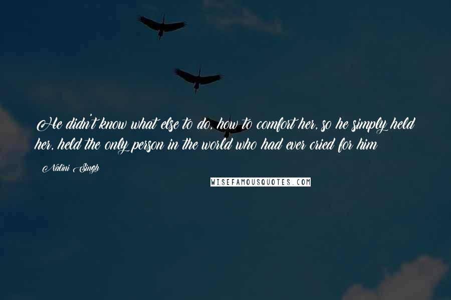 Nalini Singh Quotes: He didn't know what else to do, how to comfort her, so he simply held her, held the only person in the world who had ever cried for him