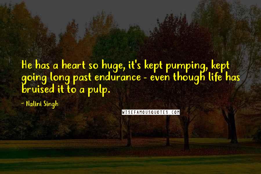 Nalini Singh Quotes: He has a heart so huge, it's kept pumping, kept going long past endurance - even though life has bruised it to a pulp.