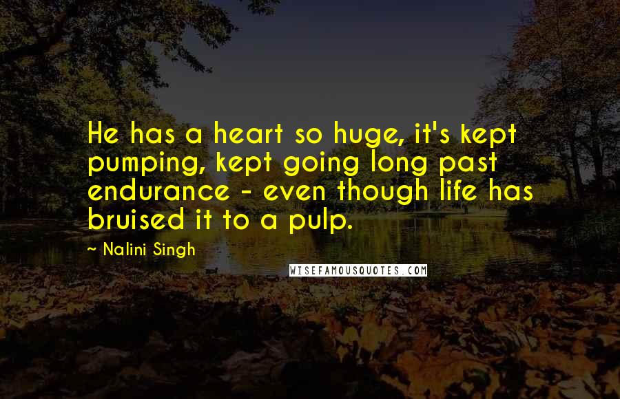 Nalini Singh Quotes: He has a heart so huge, it's kept pumping, kept going long past endurance - even though life has bruised it to a pulp.