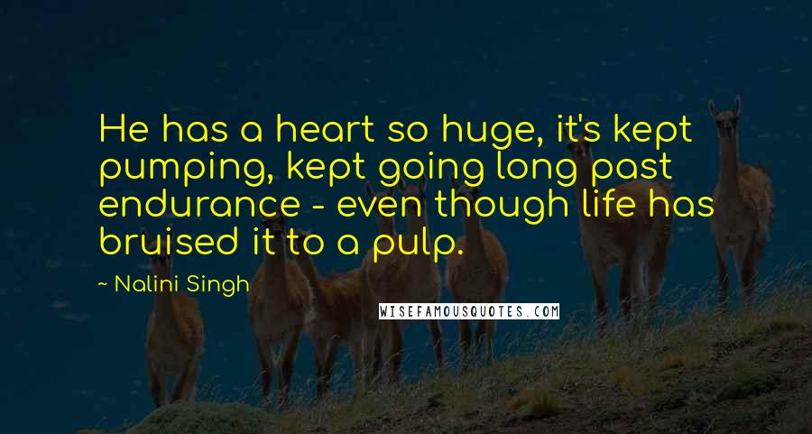 Nalini Singh Quotes: He has a heart so huge, it's kept pumping, kept going long past endurance - even though life has bruised it to a pulp.