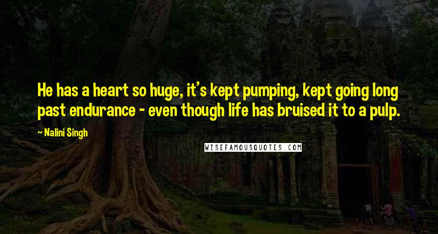 Nalini Singh Quotes: He has a heart so huge, it's kept pumping, kept going long past endurance - even though life has bruised it to a pulp.