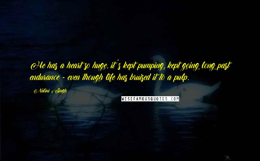 Nalini Singh Quotes: He has a heart so huge, it's kept pumping, kept going long past endurance - even though life has bruised it to a pulp.