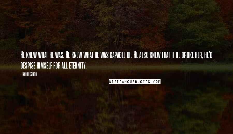 Nalini Singh Quotes: He knew what he was. He knew what he was capable of. He also knew that if he broke her, he'd despise himself for all eternity.
