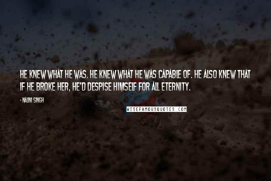 Nalini Singh Quotes: He knew what he was. He knew what he was capable of. He also knew that if he broke her, he'd despise himself for all eternity.