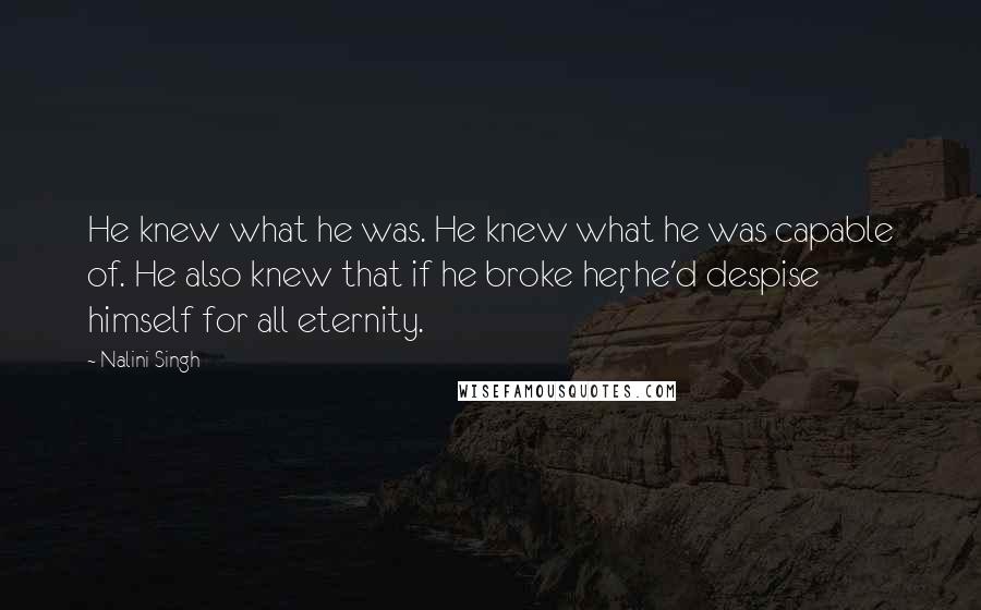 Nalini Singh Quotes: He knew what he was. He knew what he was capable of. He also knew that if he broke her, he'd despise himself for all eternity.