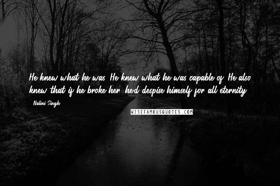 Nalini Singh Quotes: He knew what he was. He knew what he was capable of. He also knew that if he broke her, he'd despise himself for all eternity.