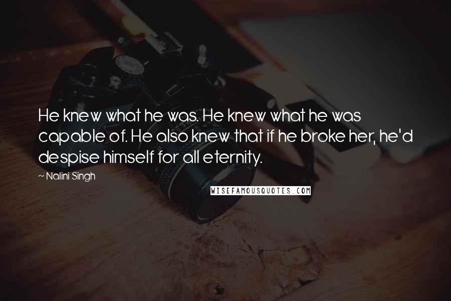 Nalini Singh Quotes: He knew what he was. He knew what he was capable of. He also knew that if he broke her, he'd despise himself for all eternity.