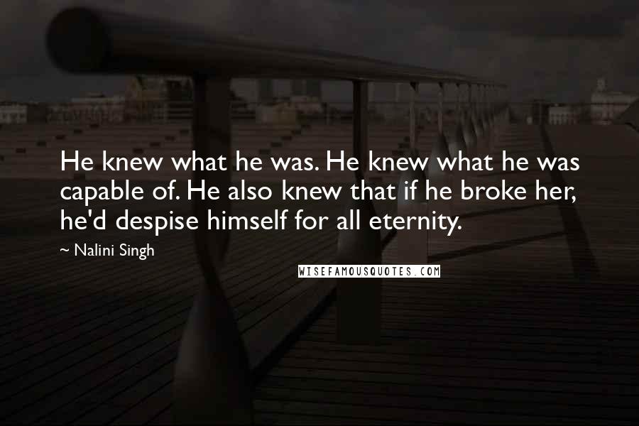 Nalini Singh Quotes: He knew what he was. He knew what he was capable of. He also knew that if he broke her, he'd despise himself for all eternity.