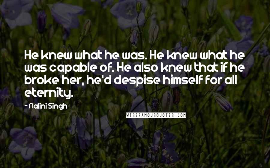 Nalini Singh Quotes: He knew what he was. He knew what he was capable of. He also knew that if he broke her, he'd despise himself for all eternity.