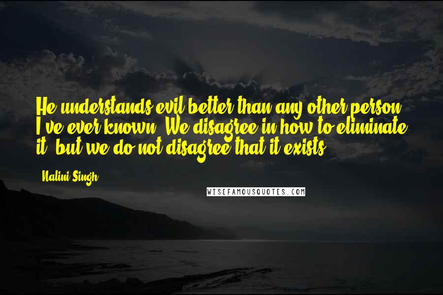 Nalini Singh Quotes: He understands evil better than any other person I've ever known. We disagree in how to eliminate it, but we do not disagree that it exists.