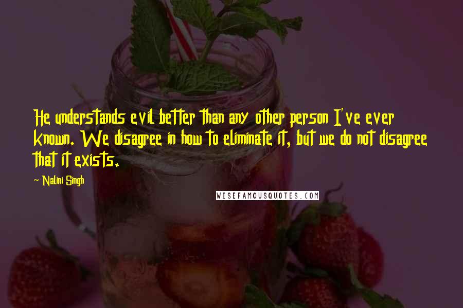 Nalini Singh Quotes: He understands evil better than any other person I've ever known. We disagree in how to eliminate it, but we do not disagree that it exists.