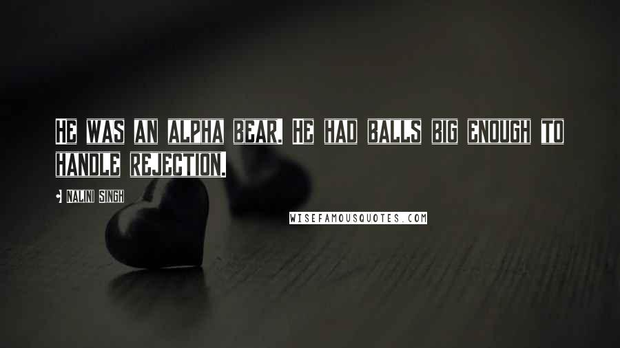 Nalini Singh Quotes: He was an alpha bear. He had balls big enough to handle rejection.