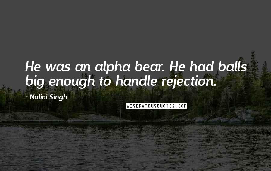 Nalini Singh Quotes: He was an alpha bear. He had balls big enough to handle rejection.