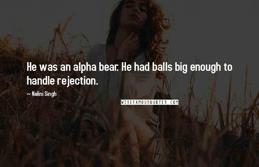 Nalini Singh Quotes: He was an alpha bear. He had balls big enough to handle rejection.