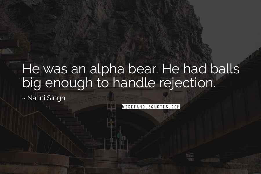 Nalini Singh Quotes: He was an alpha bear. He had balls big enough to handle rejection.