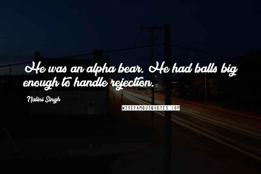 Nalini Singh Quotes: He was an alpha bear. He had balls big enough to handle rejection.