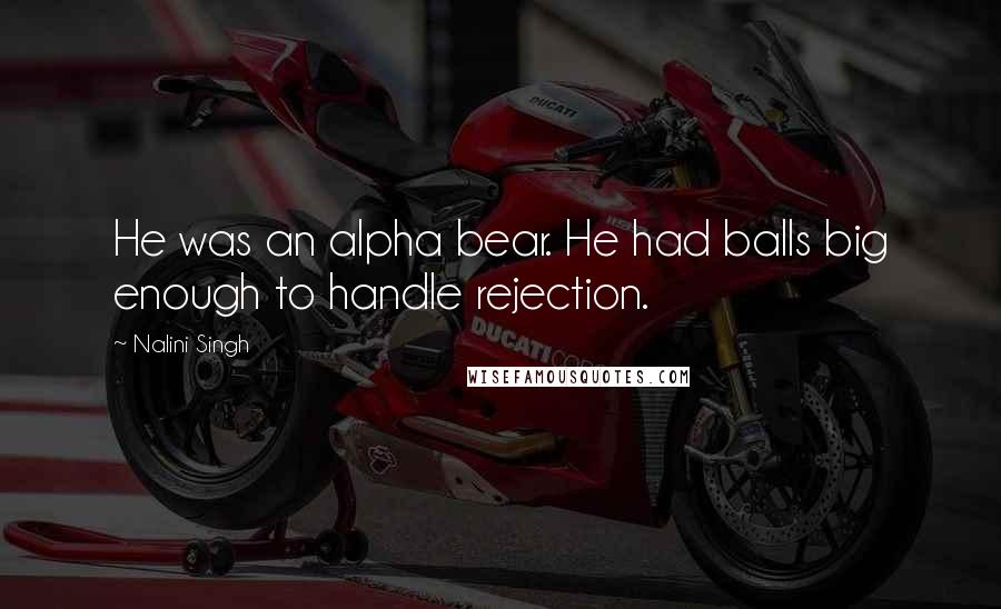 Nalini Singh Quotes: He was an alpha bear. He had balls big enough to handle rejection.