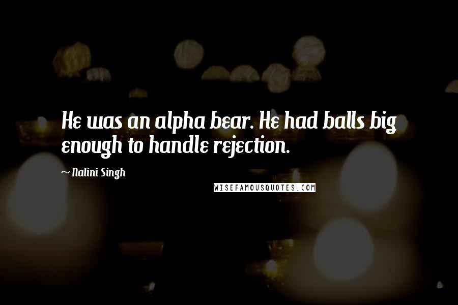 Nalini Singh Quotes: He was an alpha bear. He had balls big enough to handle rejection.