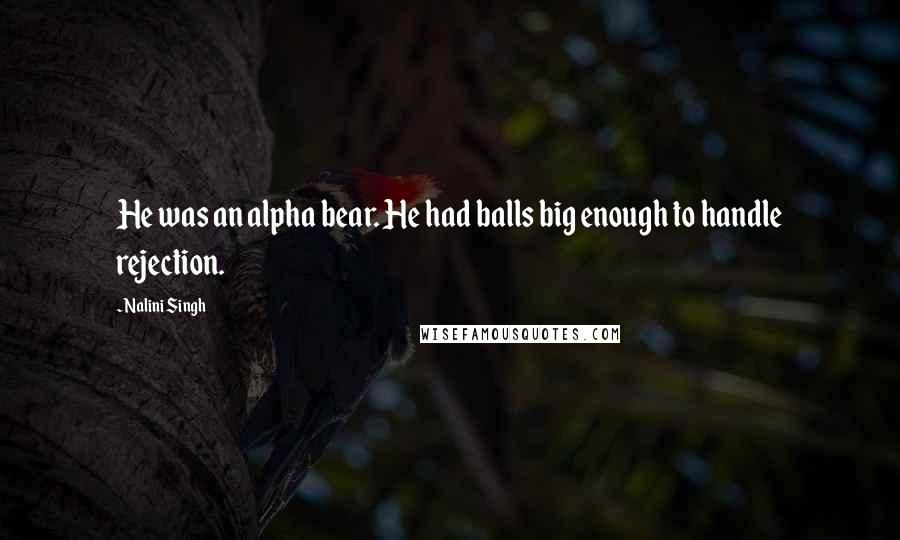 Nalini Singh Quotes: He was an alpha bear. He had balls big enough to handle rejection.