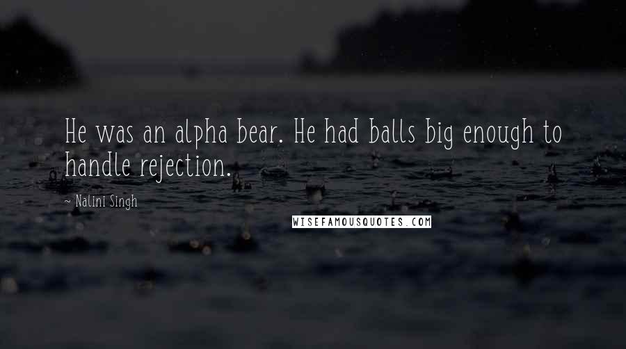 Nalini Singh Quotes: He was an alpha bear. He had balls big enough to handle rejection.