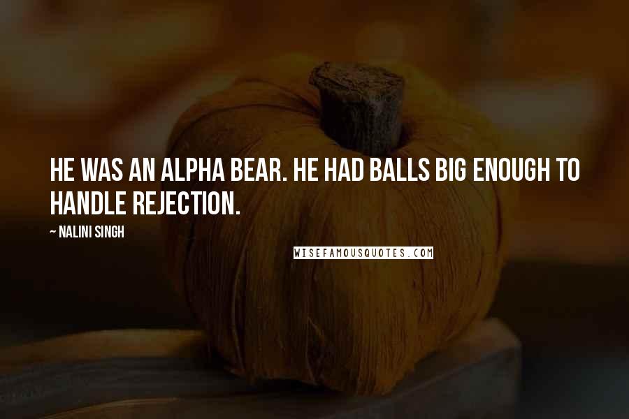 Nalini Singh Quotes: He was an alpha bear. He had balls big enough to handle rejection.