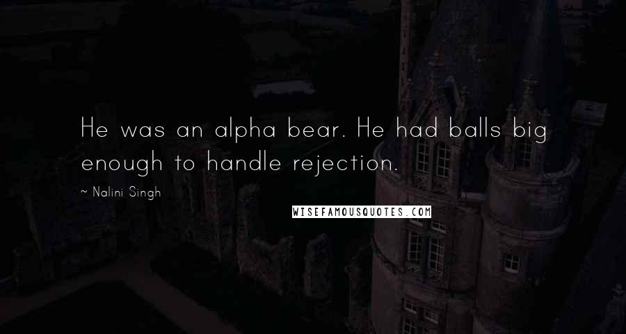 Nalini Singh Quotes: He was an alpha bear. He had balls big enough to handle rejection.