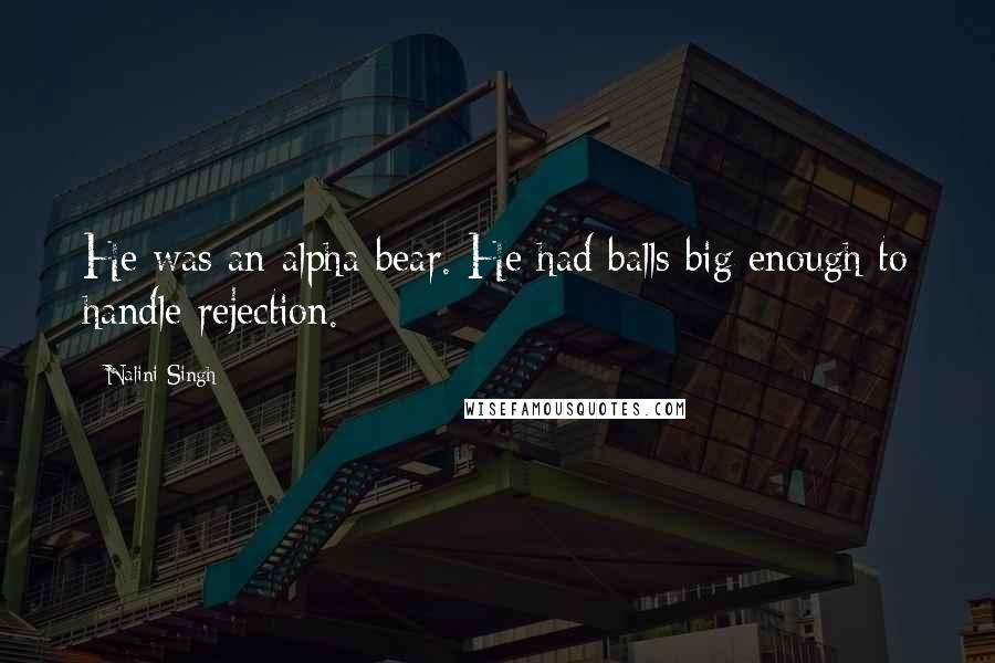 Nalini Singh Quotes: He was an alpha bear. He had balls big enough to handle rejection.