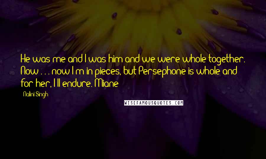 Nalini Singh Quotes: He was me and I was him and we were whole together. Now . . . now I'm in pieces, but Persephone is whole and for her, I'll endure. Miane