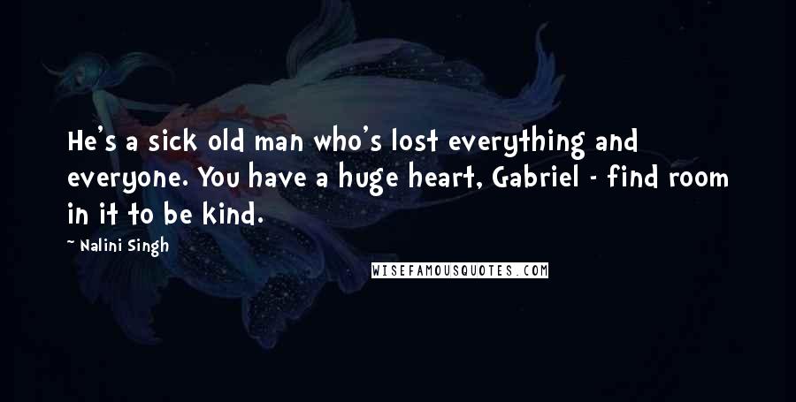 Nalini Singh Quotes: He's a sick old man who's lost everything and everyone. You have a huge heart, Gabriel - find room in it to be kind.