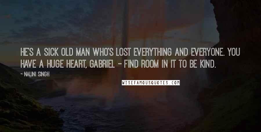 Nalini Singh Quotes: He's a sick old man who's lost everything and everyone. You have a huge heart, Gabriel - find room in it to be kind.