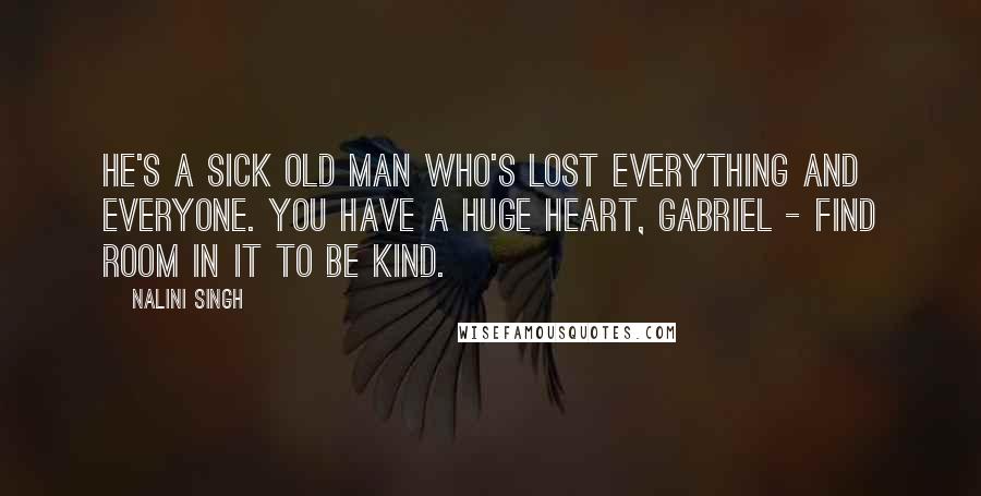 Nalini Singh Quotes: He's a sick old man who's lost everything and everyone. You have a huge heart, Gabriel - find room in it to be kind.