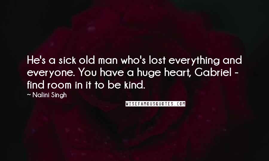 Nalini Singh Quotes: He's a sick old man who's lost everything and everyone. You have a huge heart, Gabriel - find room in it to be kind.