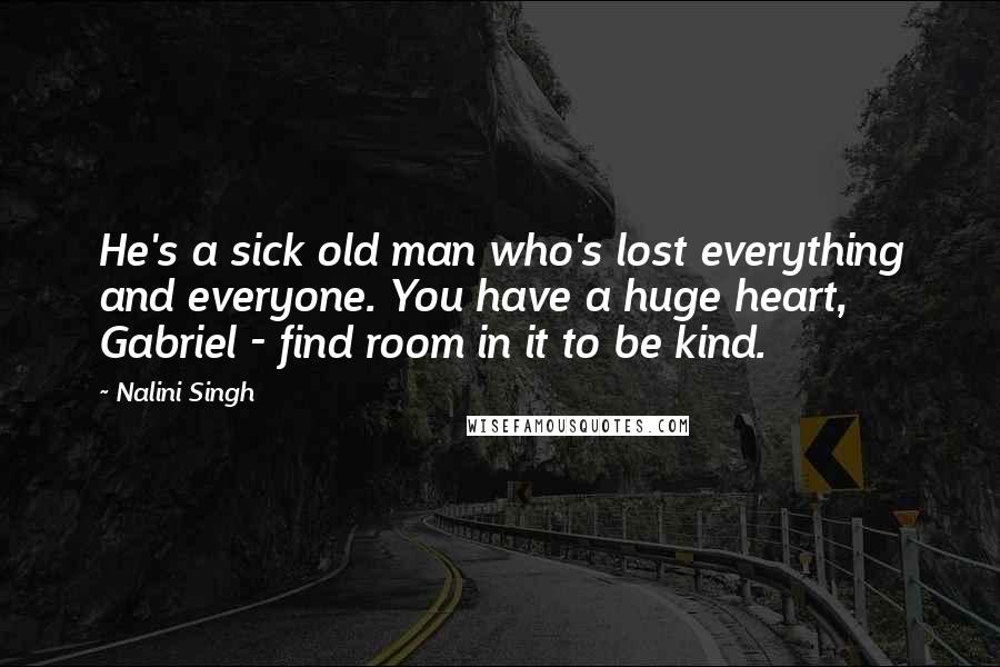 Nalini Singh Quotes: He's a sick old man who's lost everything and everyone. You have a huge heart, Gabriel - find room in it to be kind.
