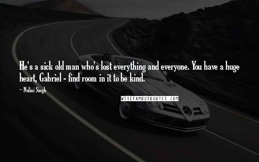 Nalini Singh Quotes: He's a sick old man who's lost everything and everyone. You have a huge heart, Gabriel - find room in it to be kind.