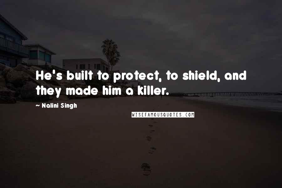 Nalini Singh Quotes: He's built to protect, to shield, and they made him a killer.