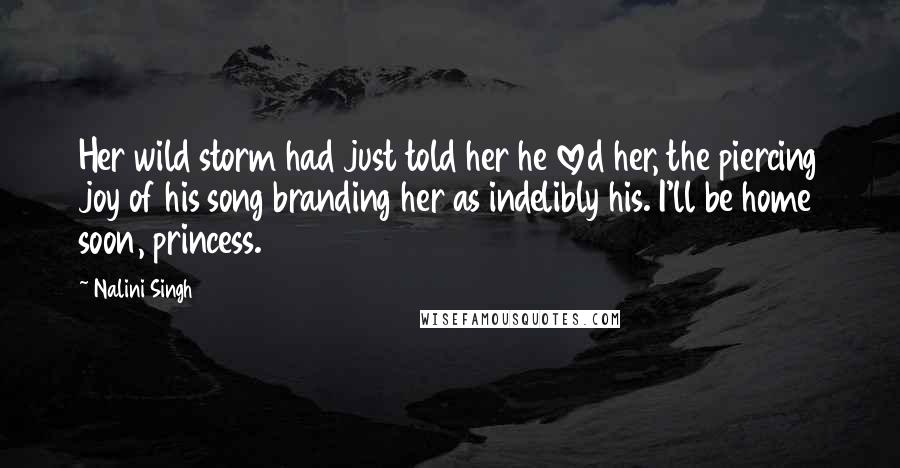 Nalini Singh Quotes: Her wild storm had just told her he loved her, the piercing joy of his song branding her as indelibly his. I'll be home soon, princess.