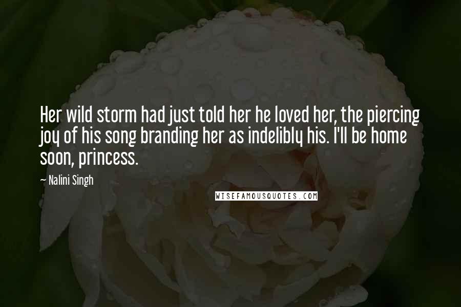 Nalini Singh Quotes: Her wild storm had just told her he loved her, the piercing joy of his song branding her as indelibly his. I'll be home soon, princess.