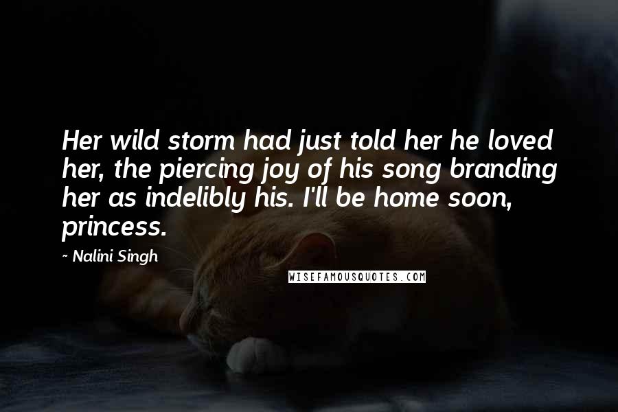 Nalini Singh Quotes: Her wild storm had just told her he loved her, the piercing joy of his song branding her as indelibly his. I'll be home soon, princess.