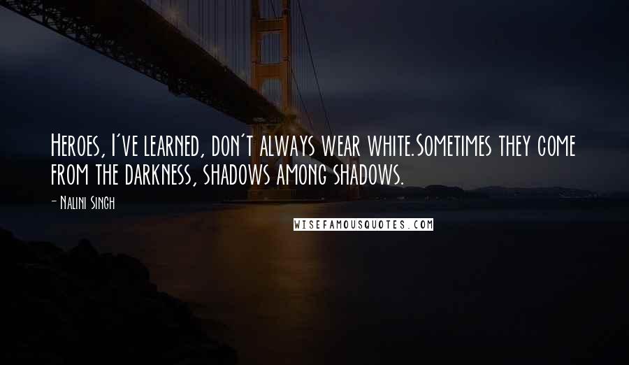 Nalini Singh Quotes: Heroes, I've learned, don't always wear white.Sometimes they come from the darkness, shadows among shadows.