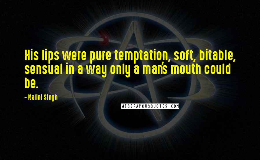 Nalini Singh Quotes: His lips were pure temptation, soft, bitable, sensual in a way only a man's mouth could be.