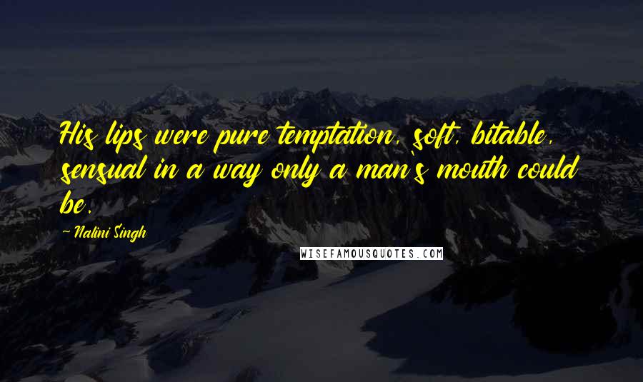 Nalini Singh Quotes: His lips were pure temptation, soft, bitable, sensual in a way only a man's mouth could be.