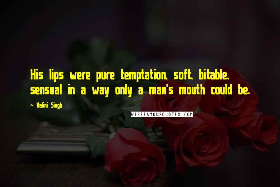 Nalini Singh Quotes: His lips were pure temptation, soft, bitable, sensual in a way only a man's mouth could be.