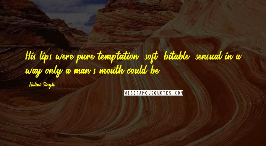 Nalini Singh Quotes: His lips were pure temptation, soft, bitable, sensual in a way only a man's mouth could be.