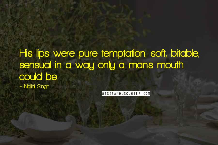 Nalini Singh Quotes: His lips were pure temptation, soft, bitable, sensual in a way only a man's mouth could be.