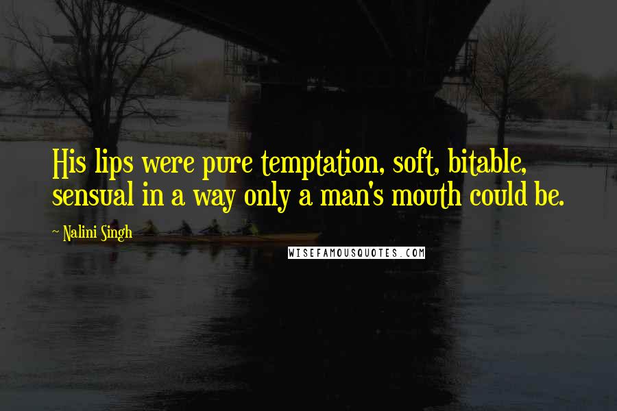 Nalini Singh Quotes: His lips were pure temptation, soft, bitable, sensual in a way only a man's mouth could be.