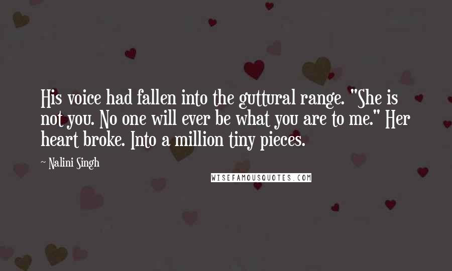 Nalini Singh Quotes: His voice had fallen into the guttural range. "She is not you. No one will ever be what you are to me." Her heart broke. Into a million tiny pieces.