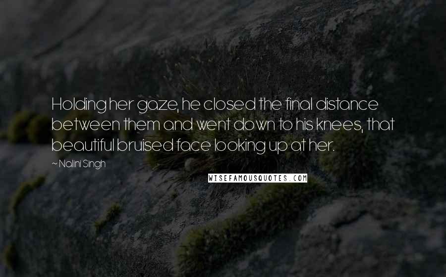 Nalini Singh Quotes: Holding her gaze, he closed the final distance between them and went down to his knees, that beautiful bruised face looking up at her.