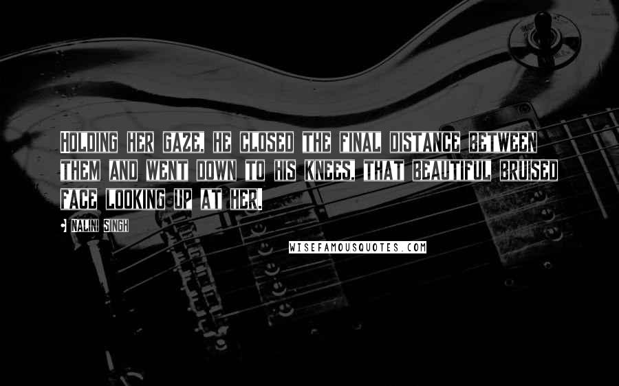 Nalini Singh Quotes: Holding her gaze, he closed the final distance between them and went down to his knees, that beautiful bruised face looking up at her.
