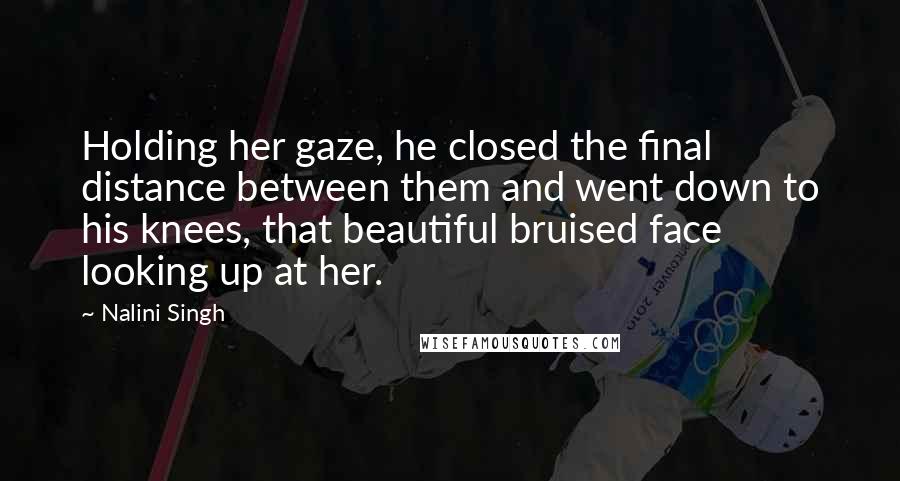 Nalini Singh Quotes: Holding her gaze, he closed the final distance between them and went down to his knees, that beautiful bruised face looking up at her.
