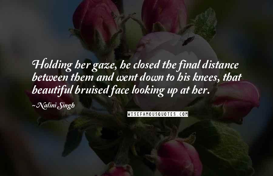 Nalini Singh Quotes: Holding her gaze, he closed the final distance between them and went down to his knees, that beautiful bruised face looking up at her.